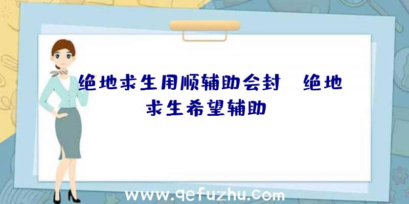 「绝地求生用顺辅助会封」|绝地求生希望辅助